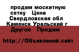 продам москитную сетку › Цена ­ 1 000 - Свердловская обл., Каменск-Уральский г. Другое » Продам   